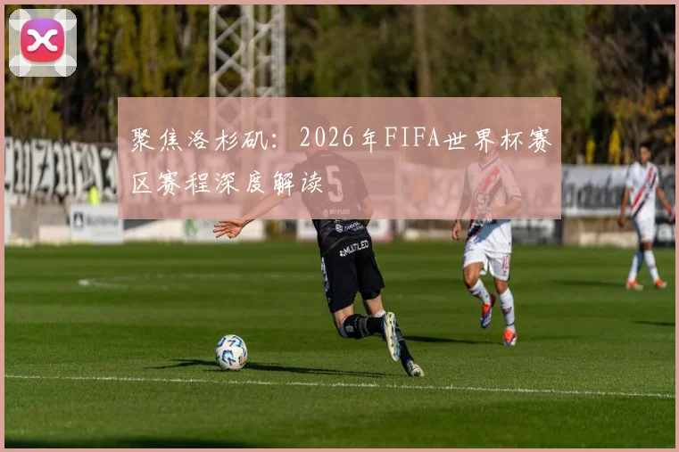 聚焦洛杉矶：2026年FIFA世界杯赛区赛程深度解读