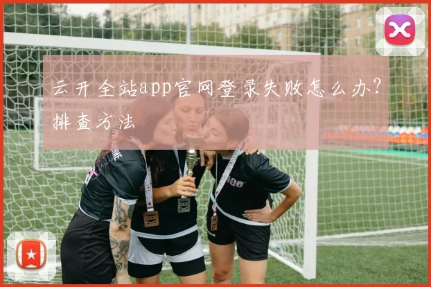 云开全站app官网登录失败怎么办？排查方法