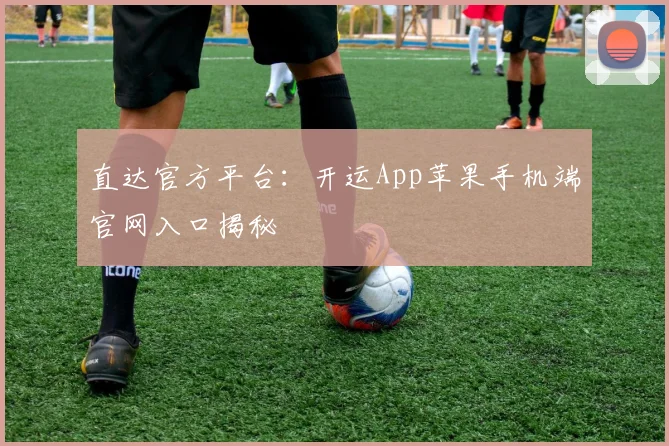 直达官方平台：开运App苹果手机端官网入口揭秘