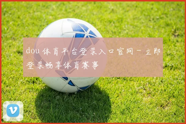 dou 体育平台登录入口官网 - 立即登录畅享体育赛事