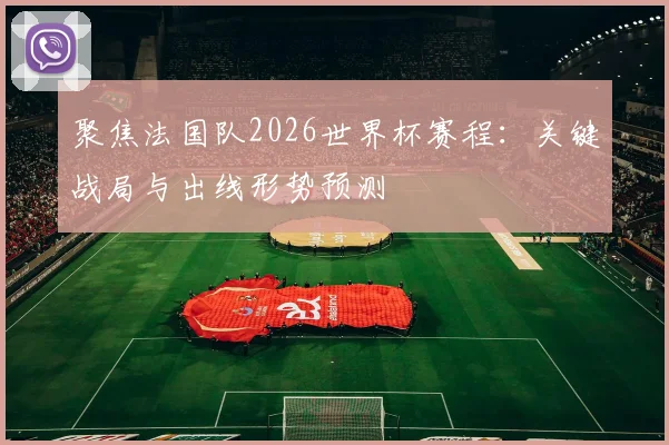 聚焦法国队2026世界杯赛程：关键战局与出线形势预测