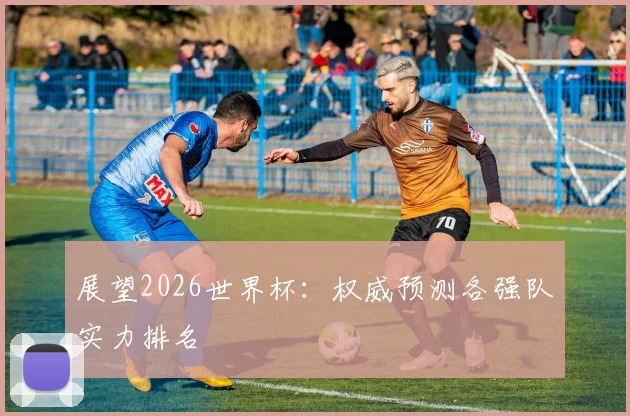 展望2026世界杯：权威预测各强队实力排名