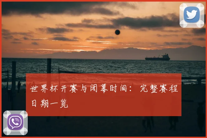世界杯开赛与闭幕时间：完整赛程日期一览