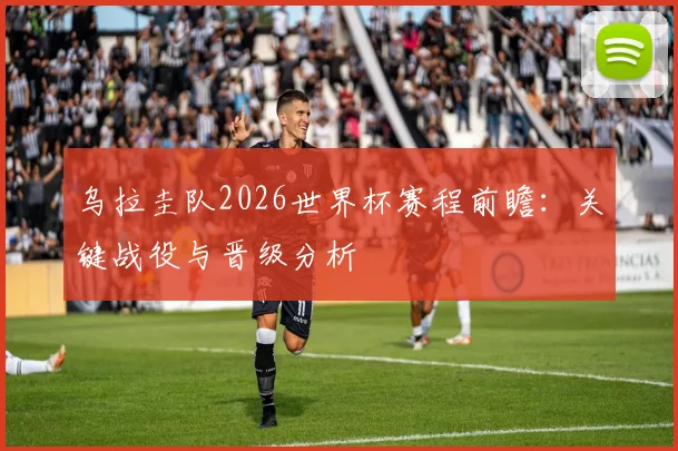 乌拉圭队2026世界杯赛程前瞻：关键战役与晋级分析