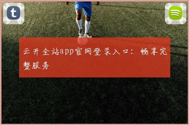 云开全站app官网登录入口：畅享完整服务