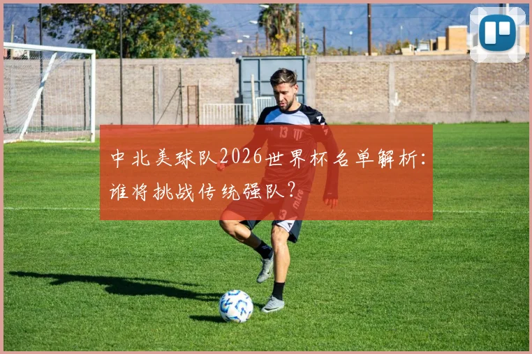 中北美球队2026世界杯名单解析：谁将挑战传统强队？