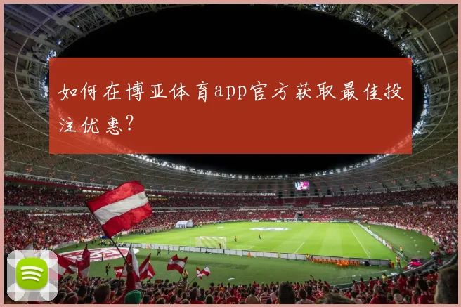如何在博亚体育app官方获取最佳投注优惠？