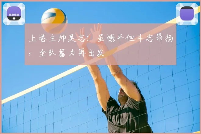 上港主帅吴志：虽憾平但斗志昂扬，全队蓄力再出发