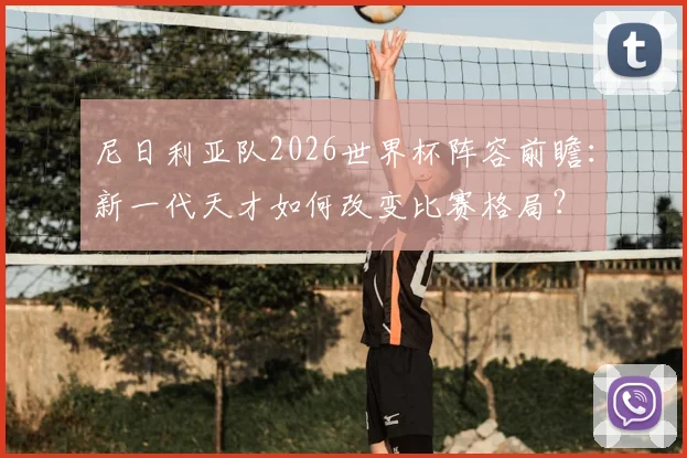 尼日利亚队2026世界杯阵容前瞻：新一代天才如何改变比赛格局？