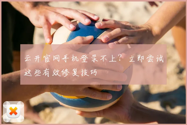 云开官网手机登录不上？立即尝试这些有效修复技巧
