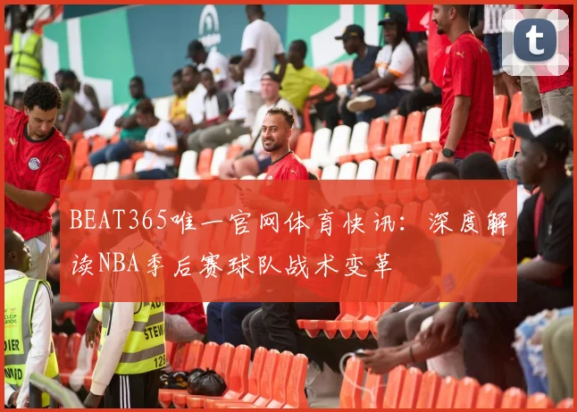 BEAT365唯一官网体育快讯：深度解读NBA季后赛球队战术变革