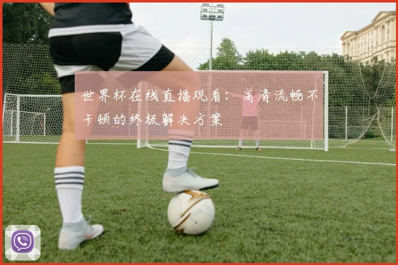 世界杯在线直播观看：高清流畅不卡顿的终极解决方案