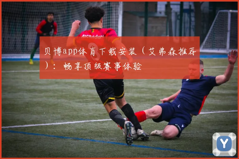 贝博app体育下载安装（艾弗森推荐）：畅享顶级赛事体验