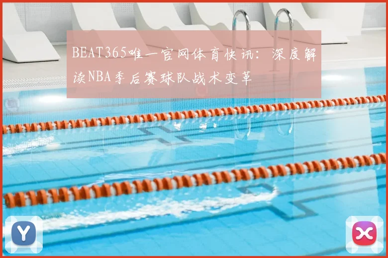 BEAT365唯一官网体育快讯：深度解读NBA季后赛球队战术变革
