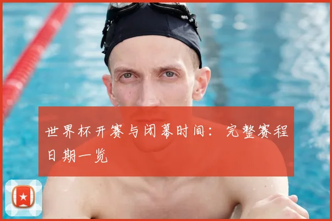 世界杯开赛与闭幕时间：完整赛程日期一览