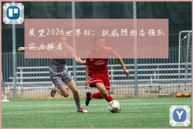展望2026世界杯：权威预测各强队实力排名