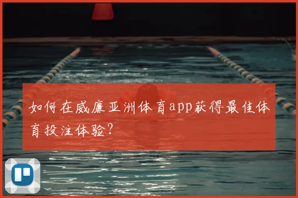 如何在威廉亚洲体育app获得最佳体育投注体验？