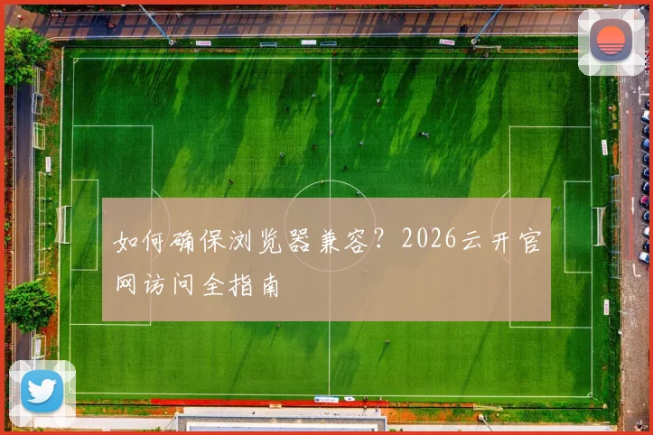 如何确保浏览器兼容？2026云开官网访问全指南