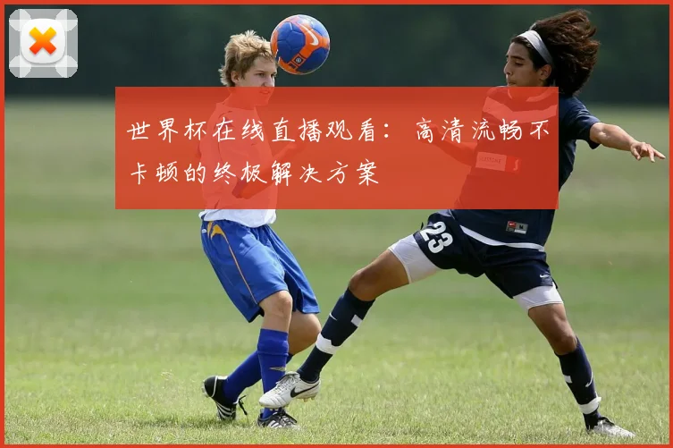 世界杯在线直播观看：高清流畅不卡顿的终极解决方案