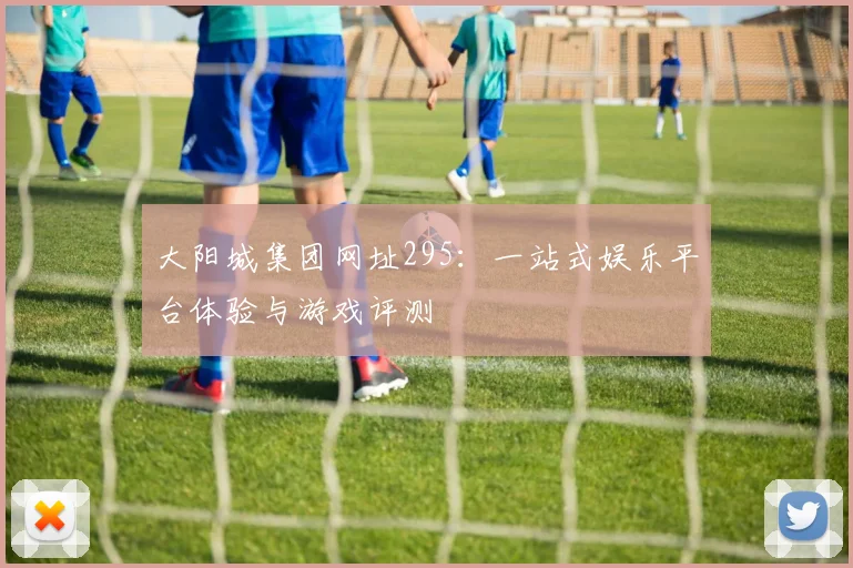 大阳城集团网址295：一站式娱乐平台体验与游戏评测
