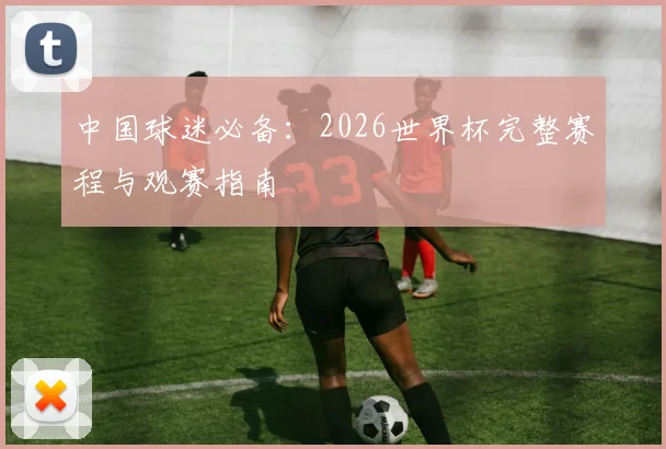 中国球迷必备：2026世界杯完整赛程与观赛指南