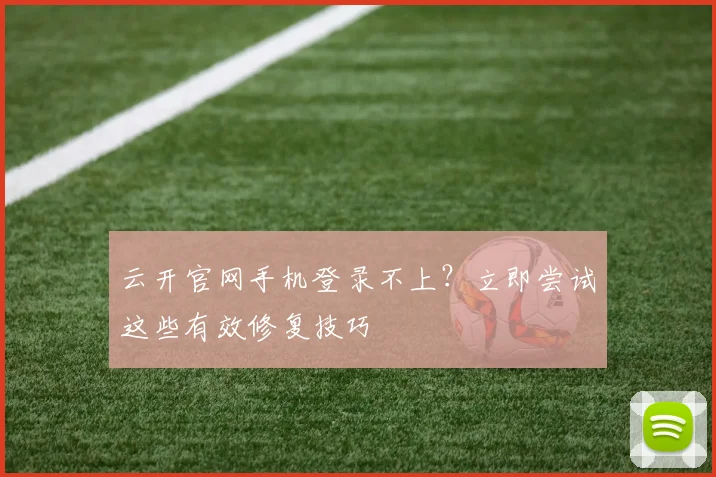 云开官网手机登录不上？立即尝试这些有效修复技巧