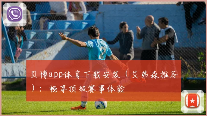 贝博app体育下载安装（艾弗森推荐）：畅享顶级赛事体验