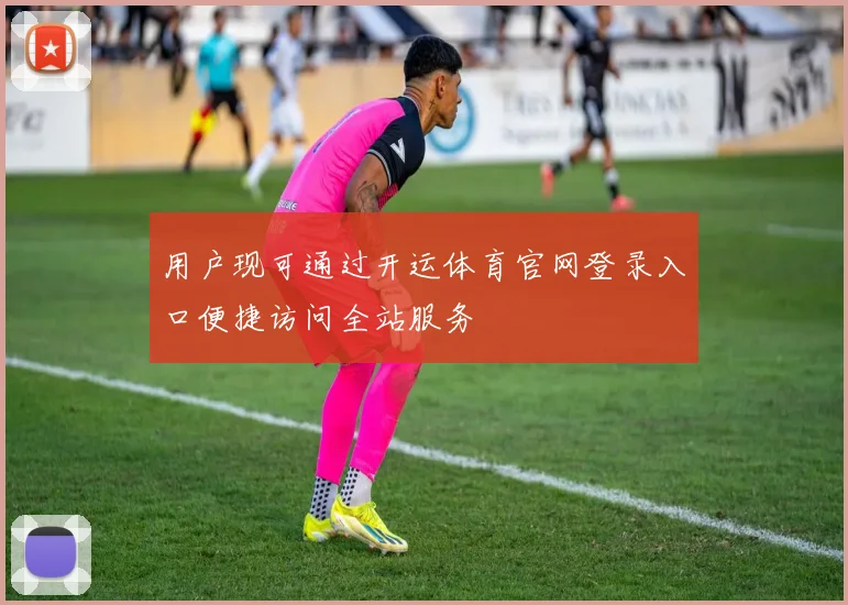 用户现可通过开运体育官网登录入口便捷访问全站服务