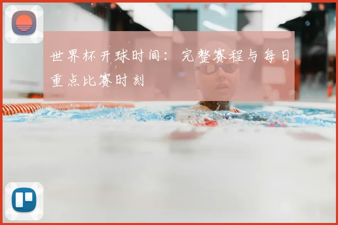 世界杯开球时间：完整赛程与每日重点比赛时刻