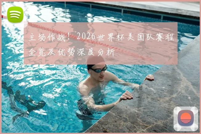 主场作战！2026世界杯美国队赛程全览及优势深度分析