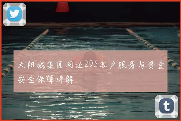 大阳城集团网址295客户服务与资金安全保障详解