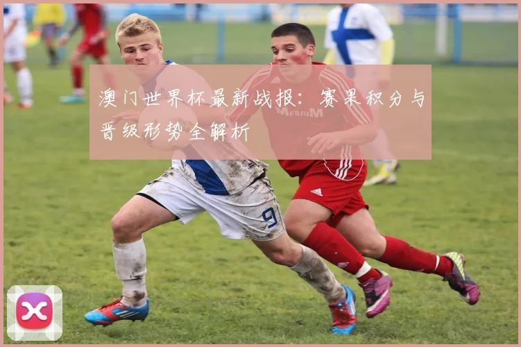 澳门世界杯最新战报：赛果积分与晋级形势全解析