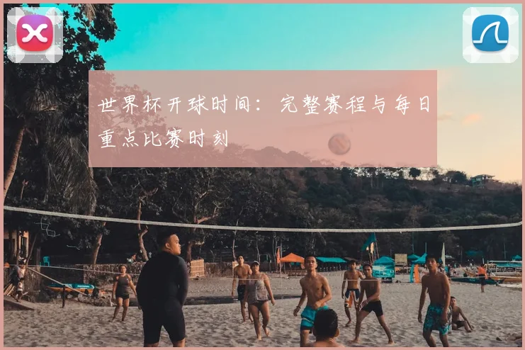 世界杯开球时间：完整赛程与每日重点比赛时刻