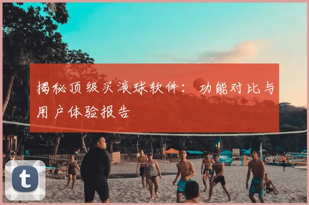 揭秘顶级买滚球软件：功能对比与用户体验报告