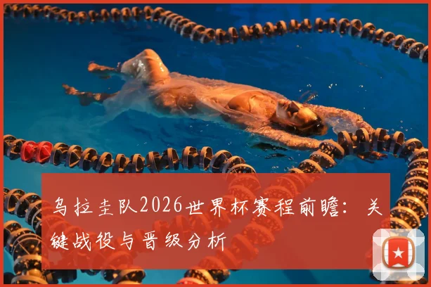 乌拉圭队2026世界杯赛程前瞻：关键战役与晋级分析