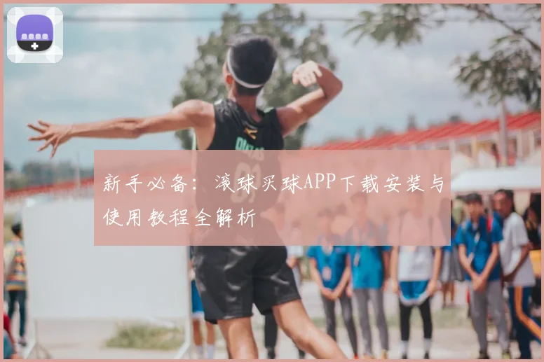 新手必备：滚球买球APP下载安装与使用教程全解析