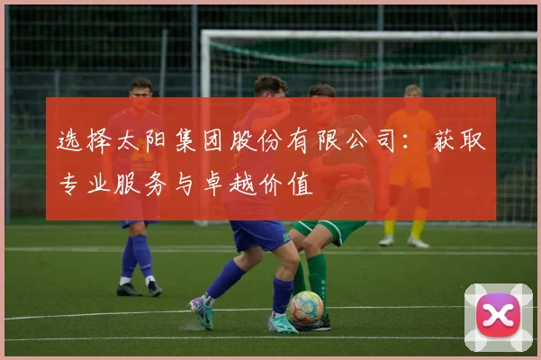 选择太阳集团股份有限公司：获取专业服务与卓越价值