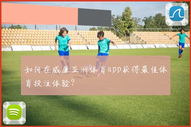 如何在威廉亚洲体育app获得最佳体育投注体验？
