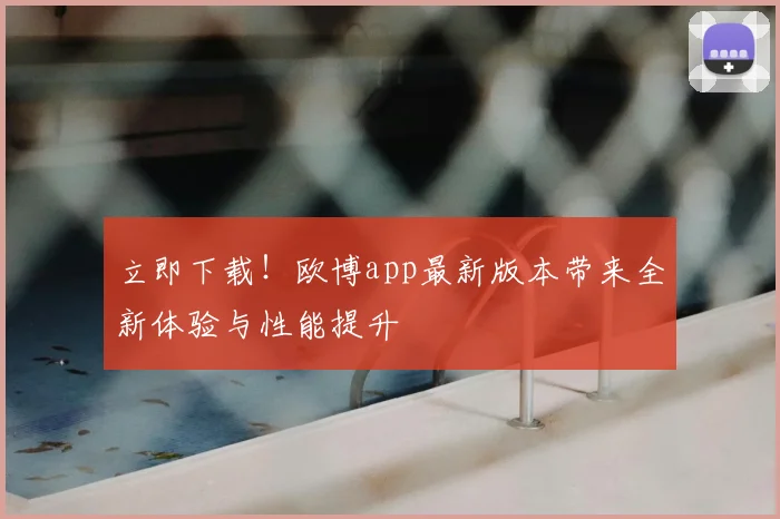 立即下载！欧博app最新版本带来全新体验与性能提升