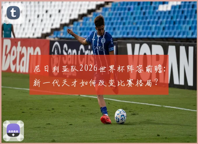 尼日利亚队2026世界杯阵容前瞻：新一代天才如何改变比赛格局？